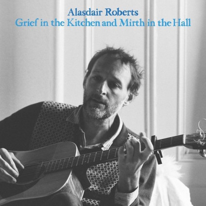 Grief In The Kitchen And Mirth In The Hall - Alasdair Roberts - CD